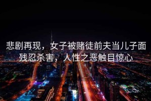 悲劇再現，女子被賭徒前夫當兒子面殘忍殺害，人性之惡觸目驚心