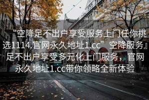 “空降足不出戶(hù)享受服務(wù)上門(mén)任你挑選1114.官網(wǎng)永久地址1.cc”空降服務(wù)』足不出戶(hù)享受多元化上門(mén)服務(wù)，官網(wǎng)永久地址1.cc帶你領(lǐng)略全新體驗