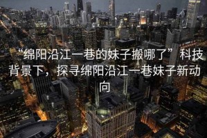 “綿陽(yáng)沿江一巷的妹子搬哪了”科技背景下，探尋綿陽(yáng)沿江一巷妹子新動(dòng)向