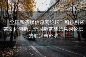“全國新茶樓信息網(wǎng)論壇”科技引領(lǐng)茶文化創(chuàng  )新，全國新茶樓信息網(wǎng)論壇的崛起與影響