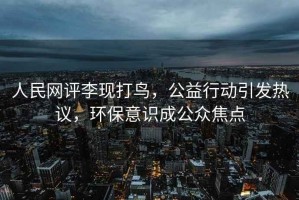 人民網(wǎng)評李現打鳥(niǎo)，公益行動(dòng)引發(fā)熱議，環(huán)保意識成公眾焦點(diǎn)