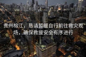 貴州榕江，懇請暫緩自行前往救災現場(chǎng)，確保救援安全有序進(jìn)行