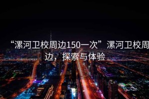 “漯河衛校周邊150一次”漯河衛校周邊，探索與體驗