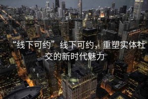“線(xiàn)下可約”線(xiàn)下可約，重塑實(shí)體社交的新時(shí)代魅力