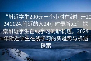 “附近學(xué)生200元一個(gè)小時(shí)在線(xiàn)打開(kāi)20241124.附近的人24小時(shí)最新.cc”探索附近學(xué)生在線(xiàn)學(xué)習的新機遇，2024年附近學(xué)生在線(xiàn)學(xué)習的新趨勢與機遇探索