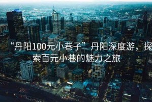 “丹陽(yáng)100元小巷子”丹陽(yáng)深度游，探索百元小巷的魅力之旅