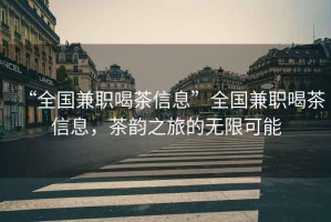 “全國兼職喝茶信息”全國兼職喝茶信息，茶韻之旅的無(wú)限可能