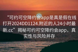 “可約可空降約會(huì )app是真是假在線(xiàn)打開(kāi)2024DD1124.附近的人24小時(shí)最新.cc”揭秘可約可空降約會(huì )app，真實(shí)性與風(fēng)險并存