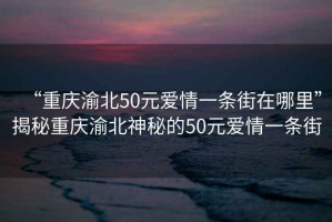 “重慶渝北50元愛(ài)情一條街在哪里”揭秘重慶渝北神秘的50元愛(ài)情一條街
