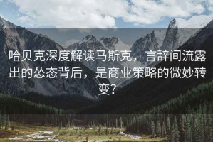 哈貝克深度解讀馬斯克，言辭間流露出的慫態(tài)背后，是商業(yè)策略的微妙轉變？