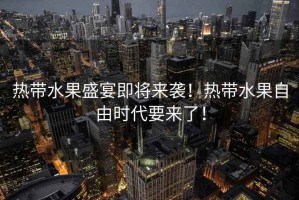 熱帶水果盛宴即將來(lái)襲！熱帶水果自由時(shí)代要來(lái)了！