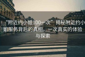 “附近約小姐100一次”揭秘附近約小姐服務(wù)背后的真相，一次真實(shí)的體驗與探索