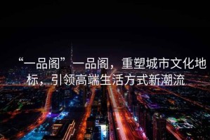 “一品閣”一品閣，重塑城市文化地標，引領(lǐng)高端生活方式新潮流