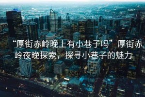 “厚街赤嶺晚上有小巷子嗎”厚街赤嶺夜晚探索，探尋小巷子的魅力