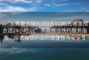 “東莞微信快約300元1130.去哪里找合適24小時(shí).cc”東莞微信快約服務(wù)指南，探索微信約會(huì )的便捷性與安全性