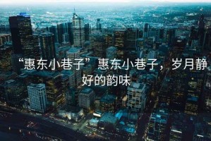 “惠東小巷子”惠東小巷子，歲月靜好的韻味