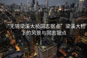 “無(wú)錫梁溪大橋同志據點(diǎn)”梁溪大橋下的風(fēng)景與同志據點(diǎn)