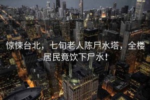 驚悚臺北，七旬老人陳尸水塔，全樓居民竟飲下尸水！