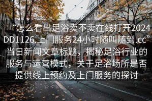 “怎么看出足浴賣(mài)不賣(mài)在線(xiàn)打開(kāi)2024DD1126.上門(mén)服務(wù)24小時(shí)隨叫隨到.cc”當日新聞文章標題，揭秘足浴行業(yè)的服務(wù)與運營(yíng)模式，關(guān)于足浴場(chǎng)所是否提供線(xiàn)上預約及上門(mén)服務(wù)的探討