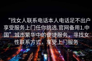 “找女人聯(lián)系電話(huà)本人電話(huà)足不出戶(hù)享受服務(wù)上門(mén)任你挑選.官網(wǎng)備用1.中國”城市繁華中的便捷服務(wù)，尋找女性聯(lián)系方式，享受上門(mén)服務(wù)