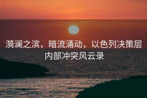 漪瀾之濱，暗流涌動(dòng)，以色列決策層內部沖突風(fēng)云錄