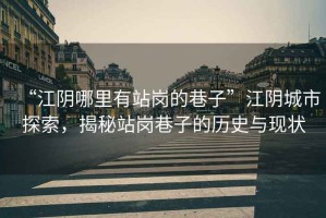 “江陰哪里有站崗的巷子”江陰城市探索，揭秘站崗巷子的歷史與現狀