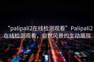 “palipali2在線(xiàn)檢測觀(guān)看”P(pán)alipali2在線(xiàn)檢測觀(guān)看，自然風(fēng)景的生動(dòng)展現