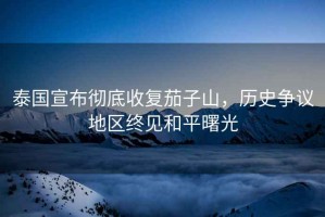 泰國宣布徹底收復茄子山，歷史爭議地區終見(jiàn)和平曙光