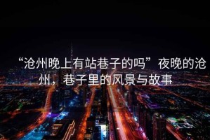 “滄州晚上有站巷子的嗎”夜晚的滄州，巷子里的風(fēng)景與故事