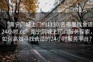 “南寧同城上門(mén)約1130.去哪里找合適24小時(shí).cc”南寧同城上門(mén)約服務(wù)探索，如何高效尋找合適的24小時(shí)服務(wù)平臺？