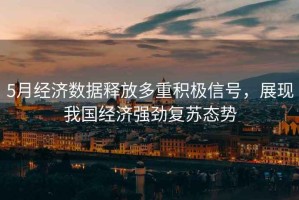 5月經(jīng)濟數據釋放多重積極信號，展現我國經(jīng)濟強勁復蘇態(tài)勢