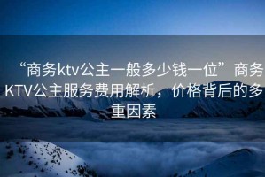 “商務(wù)ktv公主一般多少錢(qián)一位”商務(wù)KTV公主服務(wù)費用解析，價(jià)格背后的多重因素