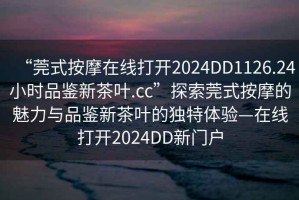 “莞式按摩在線(xiàn)打開(kāi)2024DD1126.24小時(shí)品鑒新茶葉.cc”探索莞式按摩的魅力與品鑒新茶葉的獨特體驗—在線(xiàn)打開(kāi)2024DD新門(mén)戶(hù)