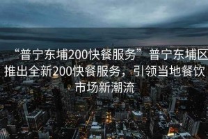 “普寧東埔200快餐服務(wù)”普寧東埔區推出全新200快餐服務(wù)，引領(lǐng)當地餐飲市場(chǎng)新潮流