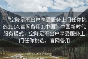 “空降足不出戶(hù)享受服務(wù)上門(mén)任你挑選1114.官網(wǎng)備用1.中國”中國新時(shí)代服務(wù)模式，空降足不出戶(hù)享受服務(wù)上門(mén)任你挑選，官網(wǎng)備用