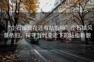 “企石鎮現在還有站街嗎”企石鎮風(fēng)景依舊，探尋當代變遷下的站街新貌