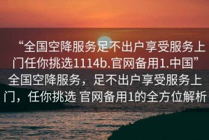 “全國空降服務(wù)足不出戶(hù)享受服務(wù)上門(mén)任你挑選1114b.官網(wǎng)備用1.中國”全國空降服務(wù)，足不出戶(hù)享受服務(wù)上門(mén)，任你挑選 官網(wǎng)備用1的全方位解析