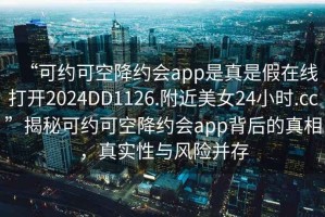 “可約可空降約會(huì )app是真是假在線(xiàn)打開(kāi)2024DD1126.附近美女24小時(shí).cc”揭秘可約可空降約會(huì )app背后的真相，真實(shí)性與風(fēng)險并存