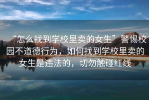 “怎么找到學(xué)校里賣(mài)的女生”警惕校園不道德行為，如何找到學(xué)校里賣(mài)的女生是違法的，切勿觸碰紅線(xiàn)