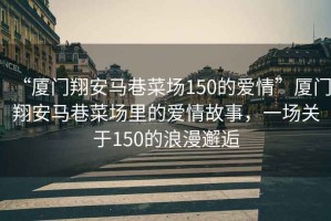 “廈門(mén)翔安馬巷菜場(chǎng)150的愛(ài)情”廈門(mén)翔安馬巷菜場(chǎng)里的愛(ài)情故事，一場(chǎng)關(guān)于150的浪漫邂逅