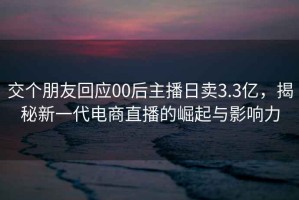 交個(gè)朋友回應00后主播日賣(mài)3.3億，揭秘新一代電商直播的崛起與影響力