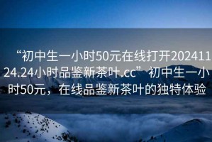 “初中生一小時(shí)50元在線(xiàn)打開(kāi)20241124.24小時(shí)品鑒新茶葉.cc”初中生一小時(shí)50元，在線(xiàn)品鑒新茶葉的獨特體驗