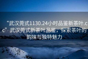 “武漢莞式1130.24小時(shí)品鑒新茶葉.cc”武漢莞式新茶葉品鑒，探索茶葉的韻味與獨特魅力