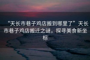 “天長(cháng)市巷子雞店搬到哪里了”天長(cháng)市巷子雞店搬遷之謎，探尋美食新坐標