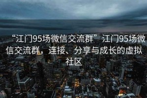 “江門(mén)95場(chǎng)微信交流群”江門(mén)95場(chǎng)微信交流群，連接、分享與成長(cháng)的虛擬社區