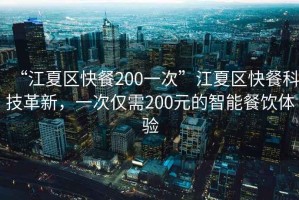 “江夏區快餐200一次”江夏區快餐科技革新，一次僅需200元的智能餐飲體驗