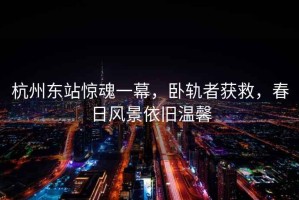 杭州東站驚魂一幕，臥軌者獲救，春日風(fēng)景依舊溫馨