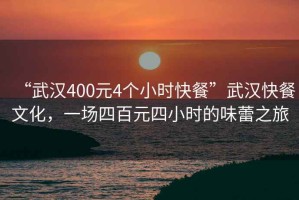 “武漢400元4個(gè)小時(shí)快餐”武漢快餐文化，一場(chǎng)四百元四小時(shí)的味蕾之旅