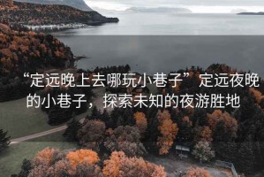 “定遠晚上去哪玩小巷子”定遠夜晚的小巷子，探索未知的夜游勝地