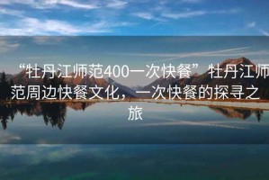 “牡丹江師范400一次快餐”牡丹江師范周邊快餐文化，一次快餐的探尋之旅